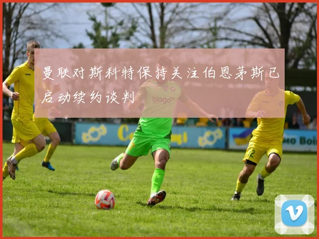 曼联对斯科特保持关注伯恩茅斯已启动续约谈判