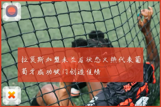 拉莫斯加盟米兰后状态火热代表葡萄牙成功破门创造佳绩