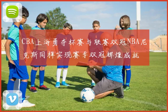 CBA上海勇夺杯赛与联赛双冠NBA尼克斯同样实现赛季双冠辉煌成就