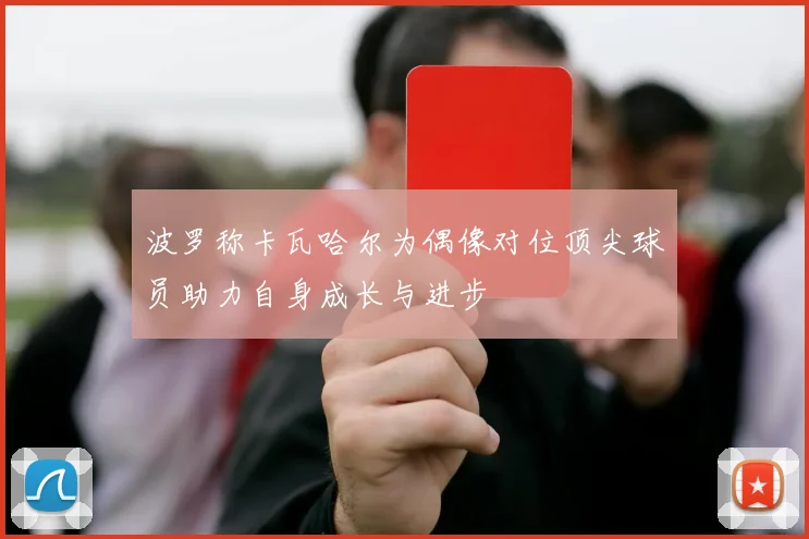 波罗称卡瓦哈尔为偶像对位顶尖球员助力自身成长与进步